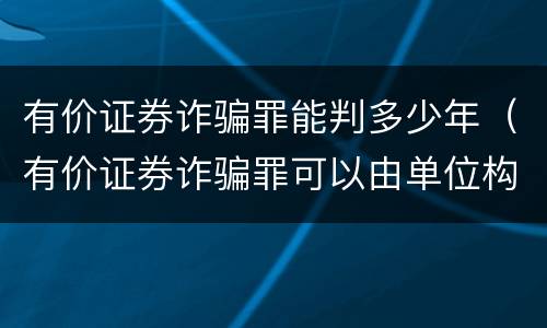 有价证券诈骗罪能判多少年（有价证券诈骗罪可以由单位构成吗）