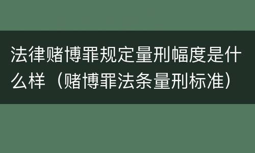 法律赌博罪规定量刑幅度是什么样（赌博罪法条量刑标准）