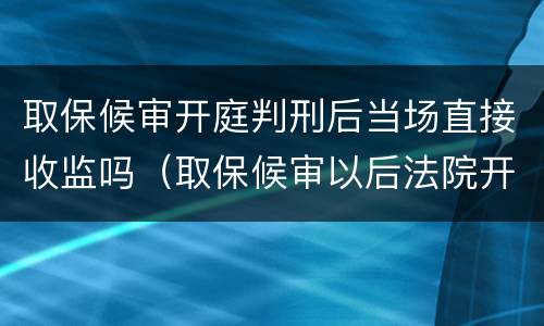 取保候审开庭判刑后当场直接收监吗（取保候审以后法院开庭前是不是都要收监）