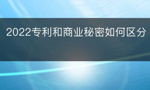 2022专利和商业秘密如何区分