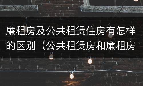 廉租房及公共租赁住房有怎样的区别（公共租赁房和廉租房）