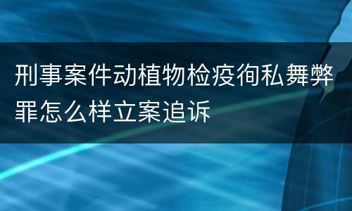 刑事案件动植物检疫徇私舞弊罪怎么样立案追诉