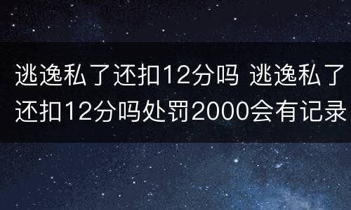 逃逸私了还扣12分吗 逃逸私了还扣12分吗处罚2000会有记录吗