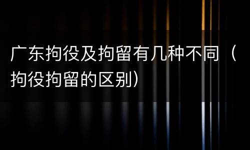 广东拘役及拘留有几种不同（拘役拘留的区别）