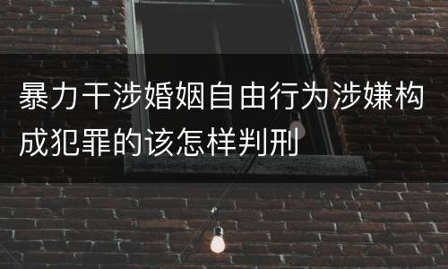 暴力干涉婚姻自由行为涉嫌构成犯罪的该怎样判刑