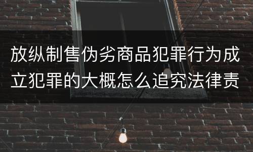 放纵制售伪劣商品犯罪行为成立犯罪的大概怎么追究法律责任