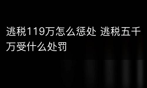 逃税119万怎么惩处 逃税五千万受什么处罚