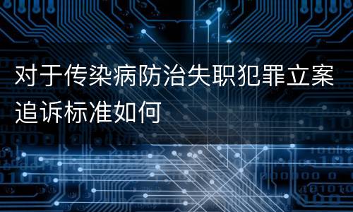 对于传染病防治失职犯罪立案追诉标准如何