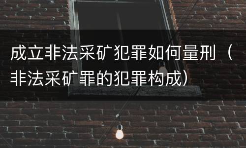 成立非法采矿犯罪如何量刑（非法采矿罪的犯罪构成）