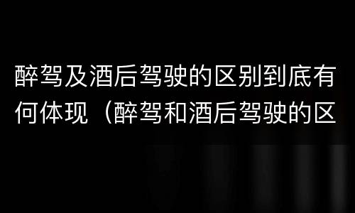 醉驾及酒后驾驶的区别到底有何体现（醉驾和酒后驾驶的区别）