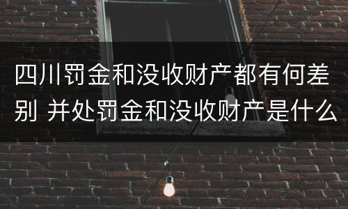 四川罚金和没收财产都有何差别 并处罚金和没收财产是什么意思