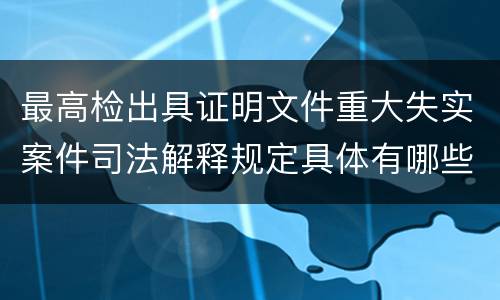 最高检出具证明文件重大失实案件司法解释规定具体有哪些内容