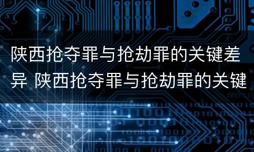 陕西抢夺罪与抢劫罪的关键差异 陕西抢夺罪与抢劫罪的关键差异在于