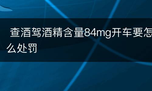  查酒驾酒精含量84mg开车要怎么处罚