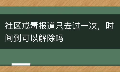 社区戒毒报道只去过一次，时间到可以解除吗