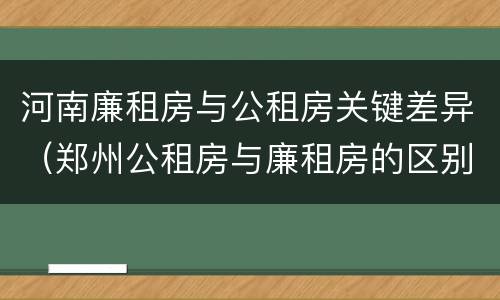 河南廉租房与公租房关键差异（郑州公租房与廉租房的区别）