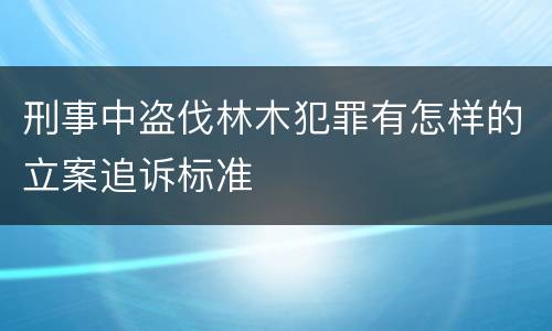 刑事中盗伐林木犯罪有怎样的立案追诉标准