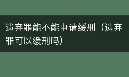 遗弃罪能不能申请缓刑（遗弃罪可以缓刑吗）