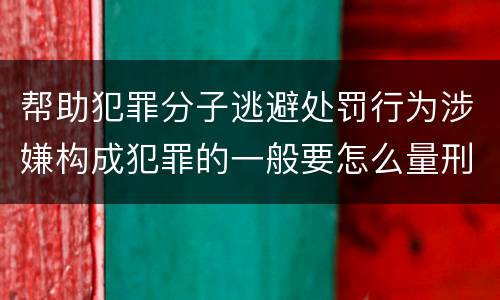 帮助犯罪分子逃避处罚行为涉嫌构成犯罪的一般要怎么量刑