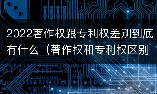 2022著作权跟专利权差别到底有什么（著作权和专利权区别）