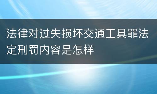 法律对过失损坏交通工具罪法定刑罚内容是怎样