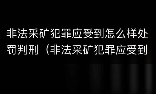 非法采矿犯罪应受到怎么样处罚判刑（非法采矿犯罪应受到怎么样处罚判刑多久）