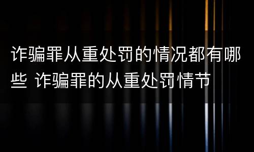 诈骗罪从重处罚的情况都有哪些 诈骗罪的从重处罚情节