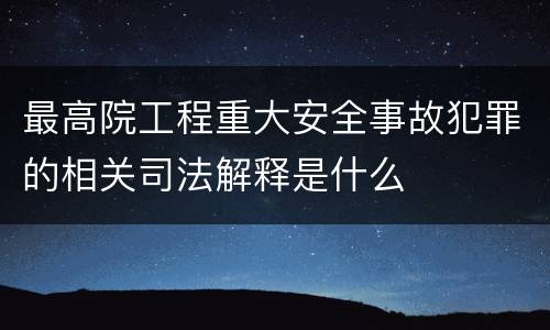 最高院工程重大安全事故犯罪的相关司法解释是什么