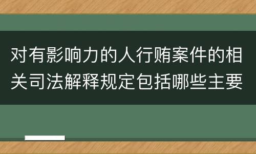 对有影响力的人行贿案件的相关司法解释规定包括哪些主要内容