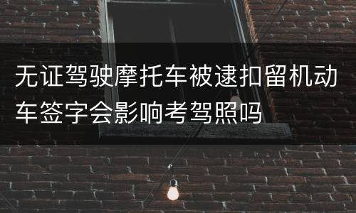 无证驾驶摩托车被逮扣留机动车签字会影响考驾照吗