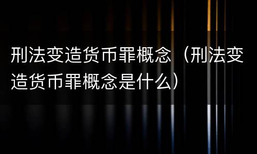 刑法变造货币罪概念（刑法变造货币罪概念是什么）