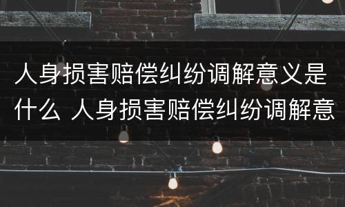 人身损害赔偿纠纷调解意义是什么 人身损害赔偿纠纷调解意义是什么意思