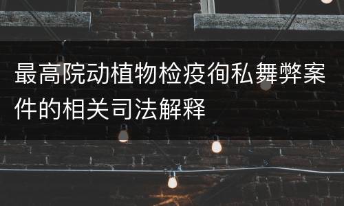 最高院动植物检疫徇私舞弊案件的相关司法解释