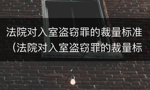 法院对入室盗窃罪的裁量标准（法院对入室盗窃罪的裁量标准是多少）