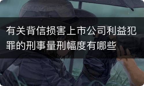 有关背信损害上市公司利益犯罪的刑事量刑幅度有哪些