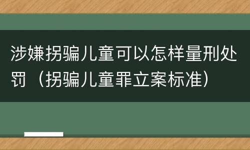 涉嫌拐骗儿童可以怎样量刑处罚（拐骗儿童罪立案标准）