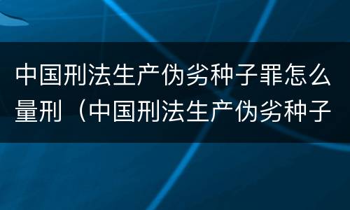 中国刑法生产伪劣种子罪怎么量刑（中国刑法生产伪劣种子罪怎么量刑标准）