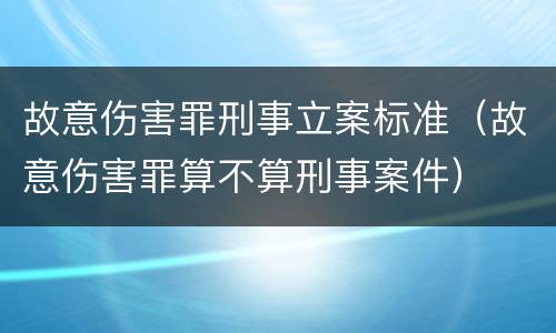 故意伤害罪刑事立案标准（故意伤害罪算不算刑事案件）