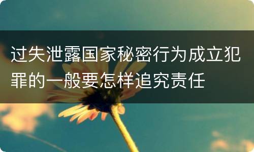 过失泄露国家秘密行为成立犯罪的一般要怎样追究责任