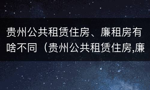 贵州公共租赁住房、廉租房有啥不同（贵州公共租赁住房,廉租房有啥不同之处）