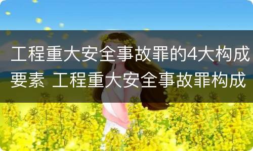工程重大安全事故罪的4大构成要素 工程重大安全事故罪构成要件