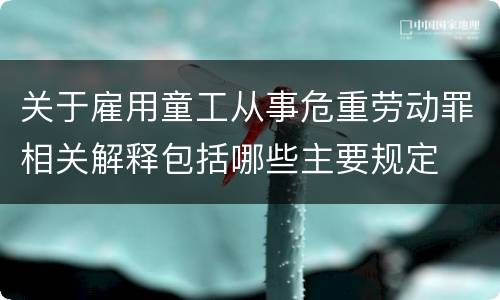 关于雇用童工从事危重劳动罪相关解释包括哪些主要规定
