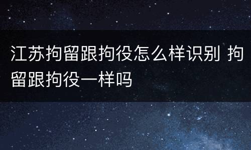 江苏拘留跟拘役怎么样识别 拘留跟拘役一样吗