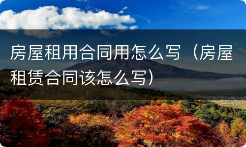 房屋租用合同用怎么写（房屋租赁合同该怎么写）