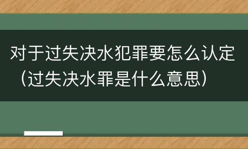 对于过失决水犯罪要怎么认定（过失决水罪是什么意思）