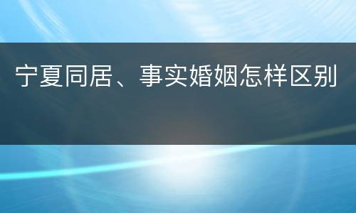 宁夏同居、事实婚姻怎样区别