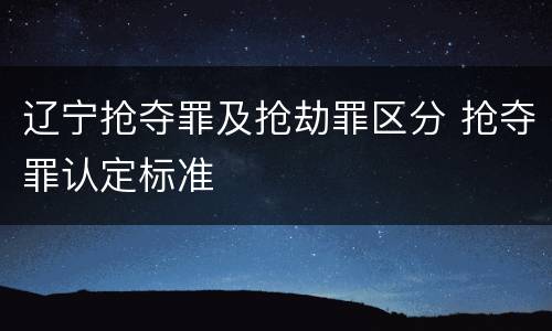 辽宁抢夺罪及抢劫罪区分 抢夺罪认定标准
