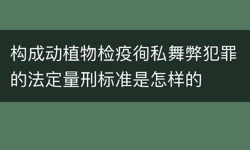 构成动植物检疫徇私舞弊犯罪的法定量刑标准是怎样的