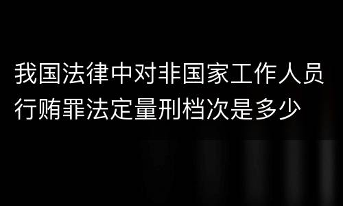我国法律中对非国家工作人员行贿罪法定量刑档次是多少