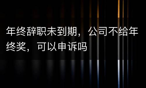 年终辞职未到期，公司不给年终奖，可以申诉吗